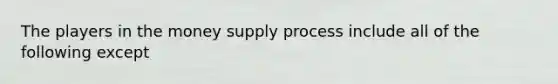 The players in the money supply process include all of the following except​