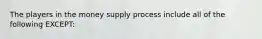 The players in the money supply process include all of the following EXCEPT​: