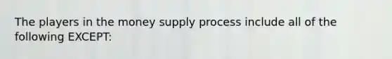 The players in the money supply process include all of the following EXCEPT​: