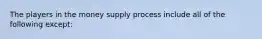 The players in the money supply process include all of the following except​: