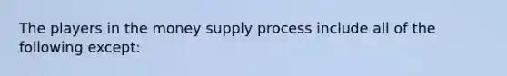 The players in the money supply process include all of the following except​: