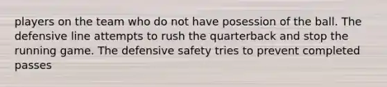 players on the team who do not have posession of the ball. The defensive line attempts to rush the quarterback and stop the running game. The defensive safety tries to prevent completed passes