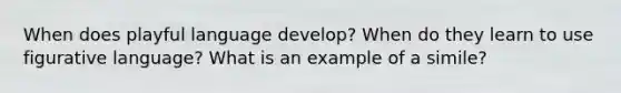 When does playful language develop? When do they learn to use figurative language? What is an example of a simile?