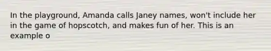 In the playground, Amanda calls Janey names, won't include her in the game of hopscotch, and makes fun of her. This is an example o