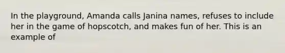 In the playground, Amanda calls Janina names, refuses to include her in the game of hopscotch, and makes fun of her. This is an example of