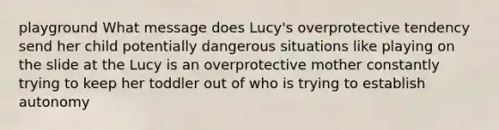 playground What message does Lucy's overprotective tendency send her child potentially dangerous situations like playing on the slide at the Lucy is an overprotective mother constantly trying to keep her toddler out of who is trying to establish autonomy