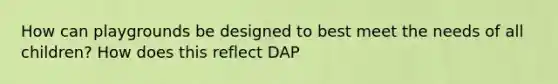 How can playgrounds be designed to best meet the needs of all children? How does this reflect DAP