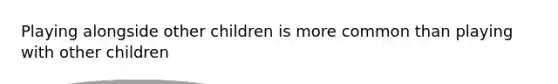 Playing alongside other children is more common than playing with other children