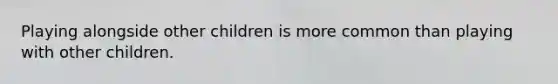 Playing alongside other children is more common than playing with other children.