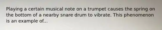 Playing a certain musical note on a trumpet causes the spring on the bottom of a nearby snare drum to vibrate. This phenomenon is an example of...