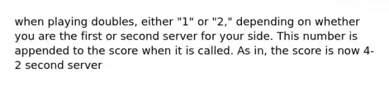 when playing doubles, either "1" or "2," depending on whether you are the first or second server for your side. This number is appended to the score when it is called. As in, the score is now 4-2 second server