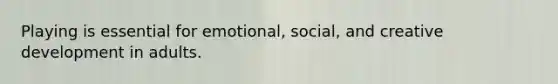 Playing is essential for emotional, social, and creative development in adults.