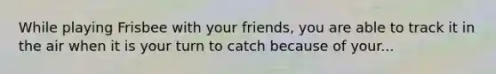 While playing Frisbee with your friends, you are able to track it in the air when it is your turn to catch because of your...