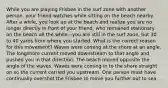 While you are playing Frisbee in the surf zone with another person, your friend watches while sitting on the beach nearby. After a while, you look up at the beach and realize you are no longer directly in front of your friend, who remained stationary on the beach all the while—you are still in the surf zone, but 30 to 40 yards from where you started. What is the correct reason for this movement? Waves were coming at the shore at an angle. The longshore current moved downstream to that angle and pushed you in that direction. The beach moved opposite the angle of the waves. Waves were coming in to the shore straight on so the current carried you upstream. One person must have continually overshot the Frisbee to move you further out to sea.