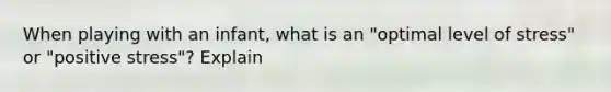 When playing with an infant, what is an "optimal level of stress" or "positive stress"? Explain