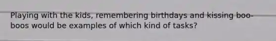 Playing with the kids, remembering birthdays and kissing boo-boos would be examples of which kind of tasks?