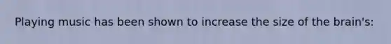 Playing music has been shown to increase the size of the brain's: