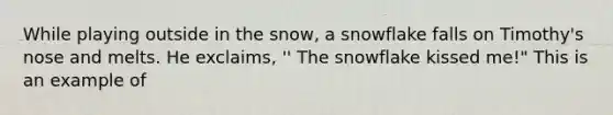 While playing outside in the snow, a snowflake falls on Timothy's nose and melts. He exclaims, '' The snowflake kissed me!" This is an example of