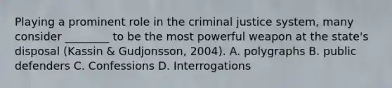 Playing a prominent role in the criminal justice system, many consider ________ to be the most powerful weapon at the state's disposal (Kassin & Gudjonsson, 2004). A. polygraphs B. public defenders C. Confessions D. Interrogations