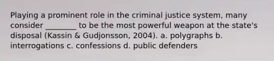 Playing a prominent role in the criminal justice system, many consider ________ to be the most powerful weapon at the state's disposal (Kassin & Gudjonsson, 2004). a. polygraphs b. interrogations c. confessions d. public defenders