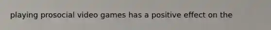 playing prosocial video games has a positive effect on the