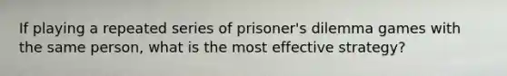 If playing a repeated series of prisoner's dilemma games with the same person, what is the most effective strategy?