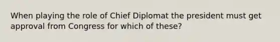 When playing the role of Chief Diplomat the president must get approval from Congress for which of these?