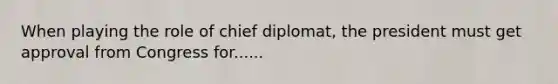 When playing the role of chief diplomat, the president must get approval from Congress for......