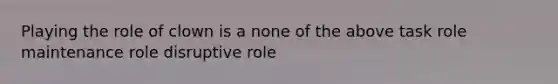 Playing the role of clown is a​ ​none of the above ​task role ​maintenance role disruptive role