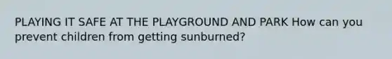 PLAYING IT SAFE AT THE PLAYGROUND AND PARK How can you prevent children from getting sunburned?