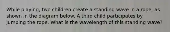 While playing, two children create a standing wave in a rope, as shown in the diagram below. A third child participates by jumping the rope. What is the wavelength of this standing wave?