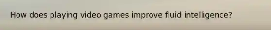 How does playing video games improve fluid intelligence?