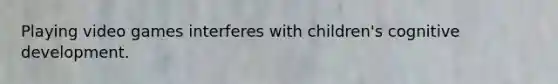 Playing video games interferes with children's cognitive development.