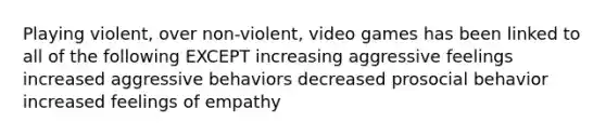 Playing violent, over non-violent, video games has been linked to all of the following EXCEPT increasing aggressive feelings increased aggressive behaviors decreased prosocial behavior increased feelings of empathy