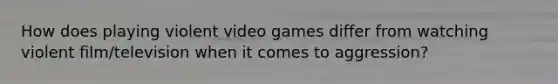 How does playing violent video games differ from watching violent film/television when it comes to aggression?