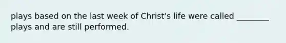 plays based on the last week of Christ's life were called ________ plays and are still performed.