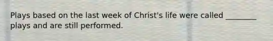 Plays based on the last week of Christ's life were called ________ plays and are still performed.