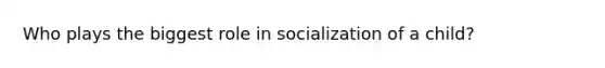 Who plays the biggest role in socialization of a child?