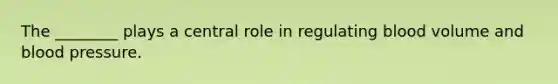The ________ plays a central role in regulating blood volume and blood pressure.