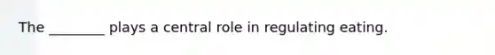 The ________ plays a central role in regulating eating.