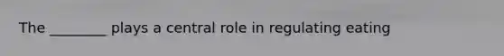 The ________ plays a central role in regulating eating