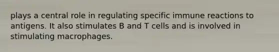 plays a central role in regulating specific immune reactions to antigens. It also stimulates B and T cells and is involved in stimulating macrophages.