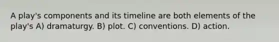 A play's components and its timeline are both elements of the play's A) dramaturgy. B) plot. C) conventions. D) action.