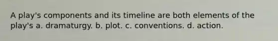 A play's components and its timeline are both elements of the play's a. dramaturgy. b. plot. c. conventions. d. action.