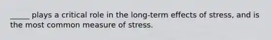 _____ plays a critical role in the long-term effects of stress, and is the most common measure of stress.