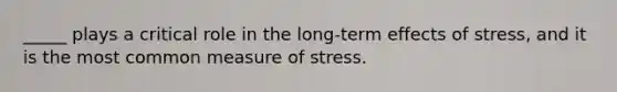 _____ plays a critical role in the long-term effects of stress, and it is the most common measure of stress.