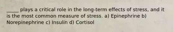 _____ plays a critical role in the long-term effects of stress, and it is the most common measure of stress. a) Epinephrine b) Norepinephrine c) Insulin d) Cortisol