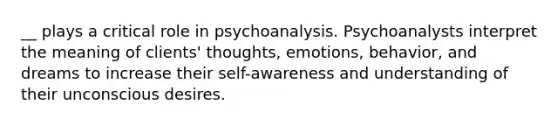 __ plays a critical role in psychoanalysis. Psychoanalysts interpret the meaning of clients' thoughts, emotions, behavior, and dreams to increase their self-awareness and understanding of their unconscious desires.