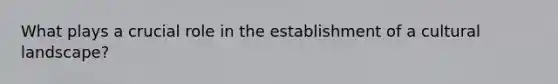 What plays a crucial role in the establishment of a cultural landscape?
