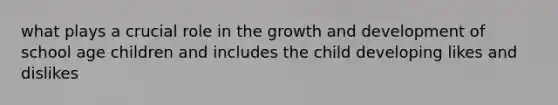 what plays a crucial role in the growth and development of school age children and includes the child developing likes and dislikes